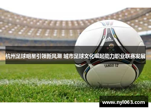 杭州足球明星引领新风潮 城市足球文化崛起助力职业联赛发展