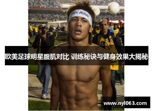 欧美足球明星腹肌对比 训练秘诀与健身效果大揭秘