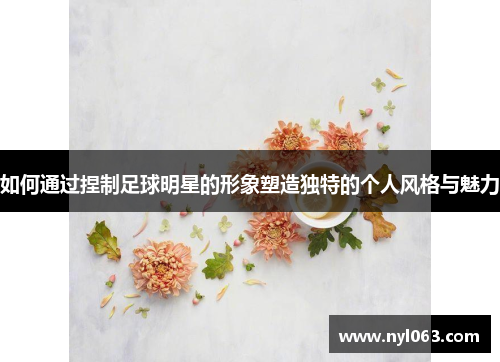 如何通过捏制足球明星的形象塑造独特的个人风格与魅力