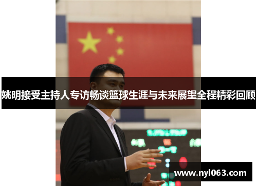 姚明接受主持人专访畅谈篮球生涯与未来展望全程精彩回顾