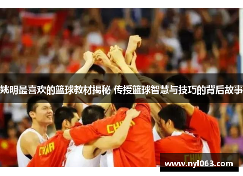 姚明最喜欢的篮球教材揭秘 传授篮球智慧与技巧的背后故事