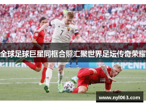 全球足球巨星同框合照汇聚世界足坛传奇荣耀