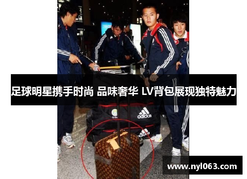 足球明星携手时尚 品味奢华 LV背包展现独特魅力
