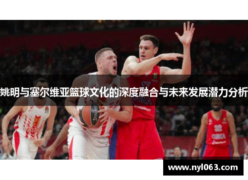 姚明与塞尔维亚篮球文化的深度融合与未来发展潜力分析