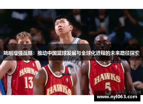 姚明增强战略：推动中国篮球发展与全球化进程的未来路径探索