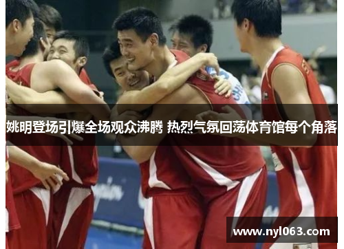 姚明登场引爆全场观众沸腾 热烈气氛回荡体育馆每个角落