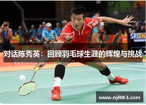 对话陈秀英：回顾羽毛球生涯的辉煌与挑战