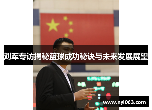 刘军专访揭秘篮球成功秘诀与未来发展展望