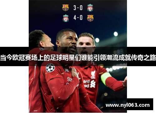当今欧冠赛场上的足球明星们谁能引领潮流成就传奇之路