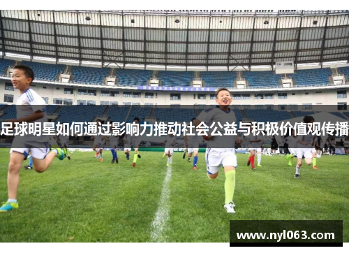 足球明星如何通过影响力推动社会公益与积极价值观传播