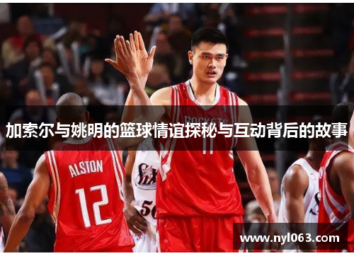 加索尔与姚明的篮球情谊探秘与互动背后的故事