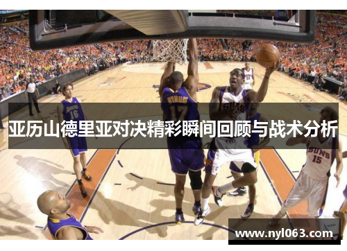 亚历山德里亚对决精彩瞬间回顾与战术分析