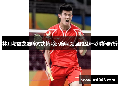 林丹与谌龙巅峰对决精彩比赛视频回顾及精彩瞬间解析